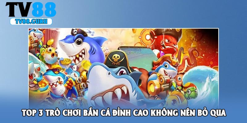 Top 3 trò chơi bắn cá đỉnh cao không nên bỏ qua