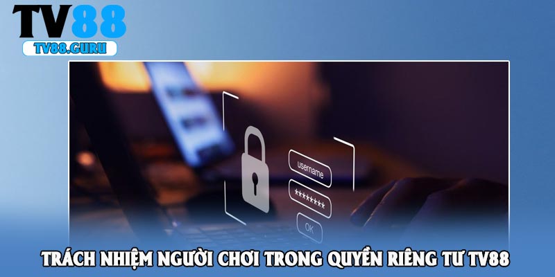 Trách nhiệm người chơi trong quyền riêng tư TV88